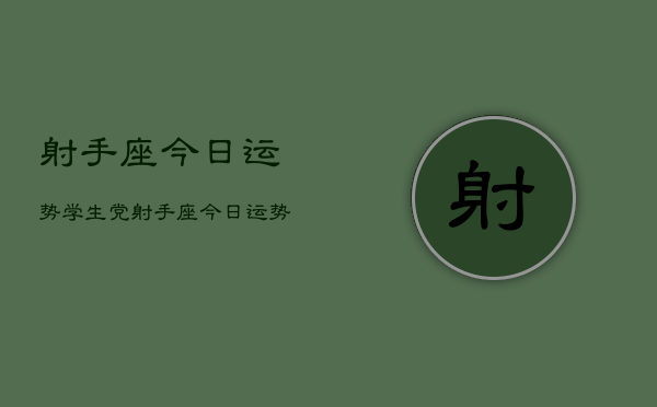 1、射手座今日运势学生党，射手座今日运势学生党占卜