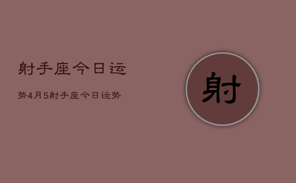 1、射手座今日运势4月5，射手座今日运势4月5日查询