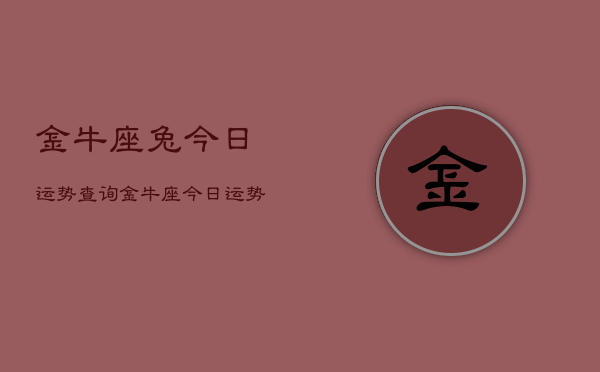 1、金牛座兔今日运势查询，金牛座今日运势查询兔年