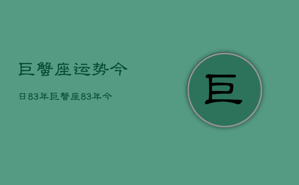 1、巨蟹座运势今日83年，巨蟹座83年今日运势详解