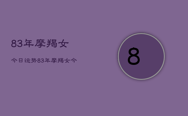 1、83年摩羯女今日运势，83年摩羯女今日运势查询