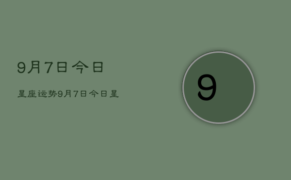 1、9月7日今日星座运势，9月7日今日星座运势查询