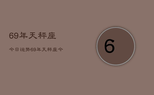 1、69年天秤座今日运势，69年天秤座今日运势查询