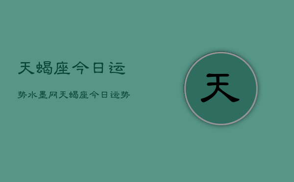 1、天蝎座今日运势水墨网，天蝎座今日运势水墨网查询