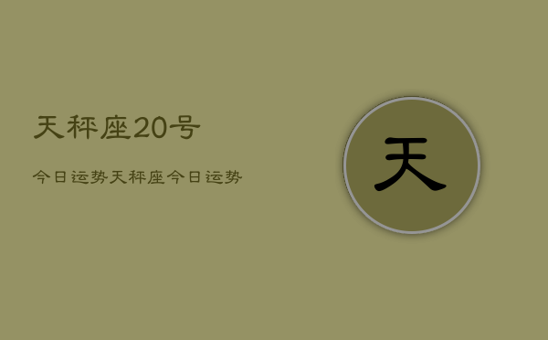 1、天秤座20号今日运势，天秤座今日运势20号