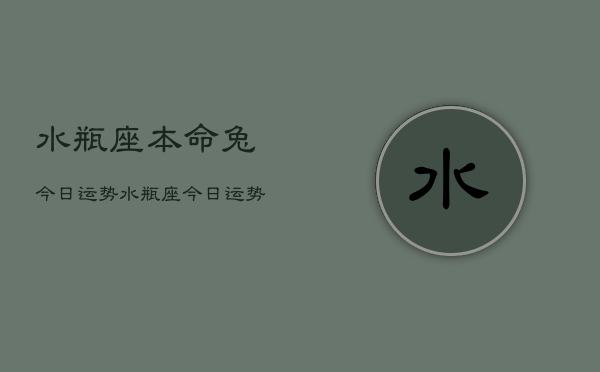 1、水瓶座本命兔今日运势，水瓶座今日运势兔年本命年