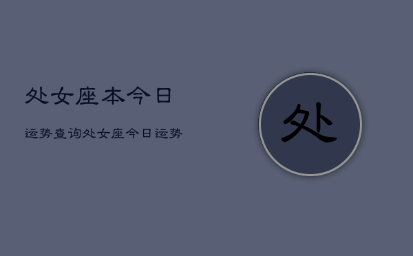 1、处女座本今日运势查询，处女座今日运势占卜查询