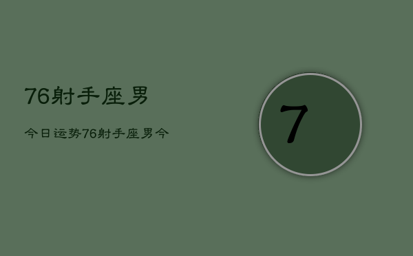 1、76射手座男今日运势，76射手座男今日运势查询