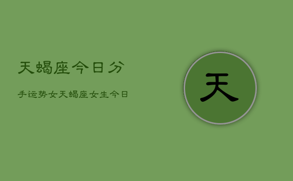 1、天蝎座今日分手运势女，天蝎座女生今日分手运势如何