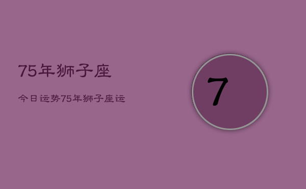 1、75年狮子座今日运势，75年狮子座运势