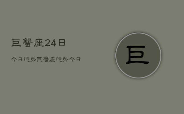 1、巨蟹座24日今日运势，巨蟹座运势今日运势24日