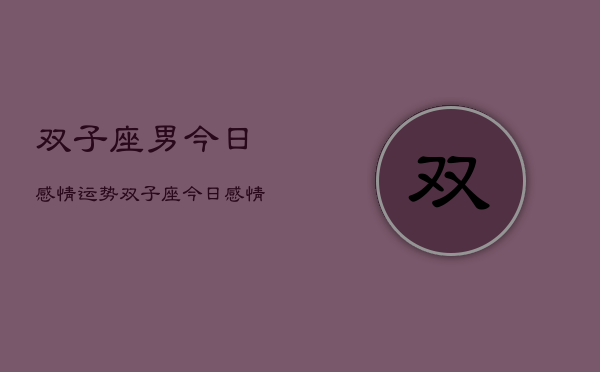 1、双子座男今日感情运势，双子座今日感情运势占卜