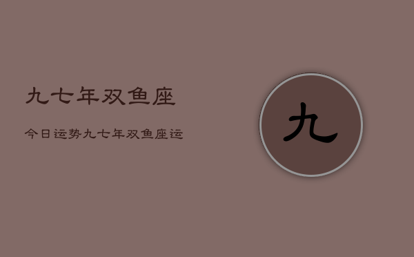 1、九七年双鱼座今日运势，九七年双鱼座运势今日