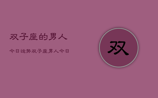 1、双子座的男人今日运势，双子座男人今日运势详解