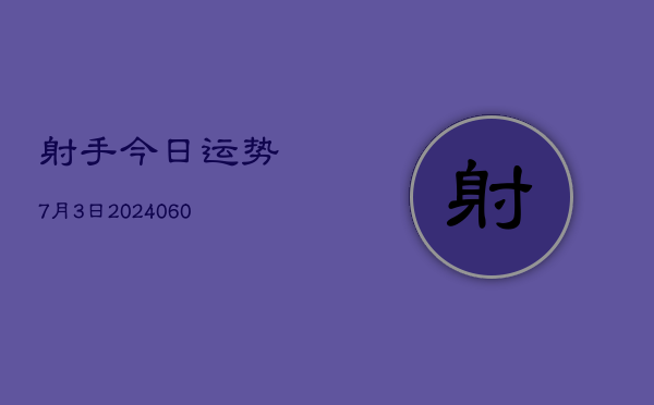 1、射手今日运势7月3日(20240617)