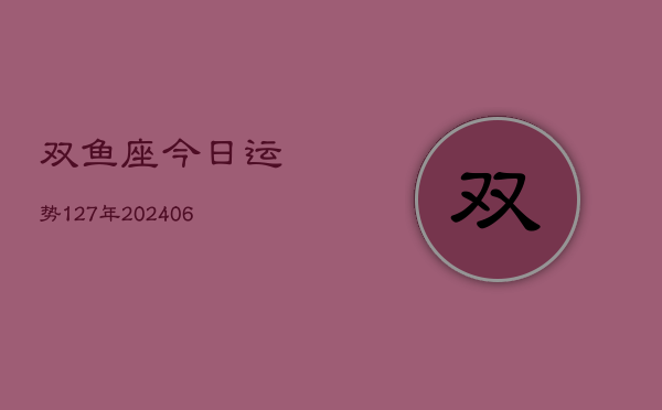 1、双鱼座今日运势127年(20240707)