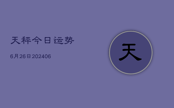 1、天秤今日运势6月26日(20240709)