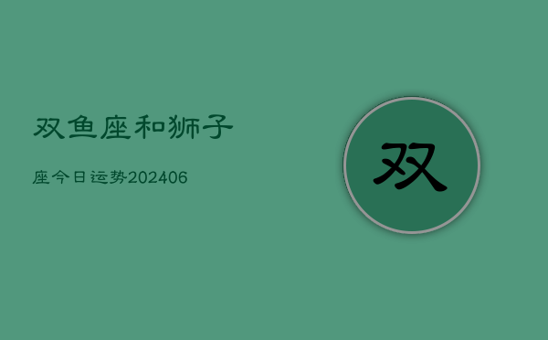 1、双鱼座和狮子座今日运势(8月03日)