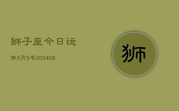 1、狮子座今日运势3月5号(8月10日)