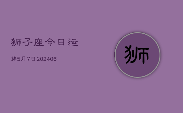 1、狮子座今日运势5月7日(8月10日)