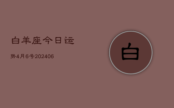 1、白羊座今日运势4月6号(8月15日)