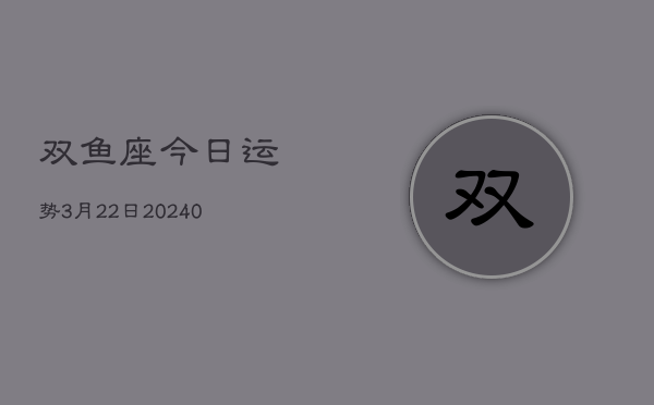 1、双鱼座今日运势3月22日(8月30日)