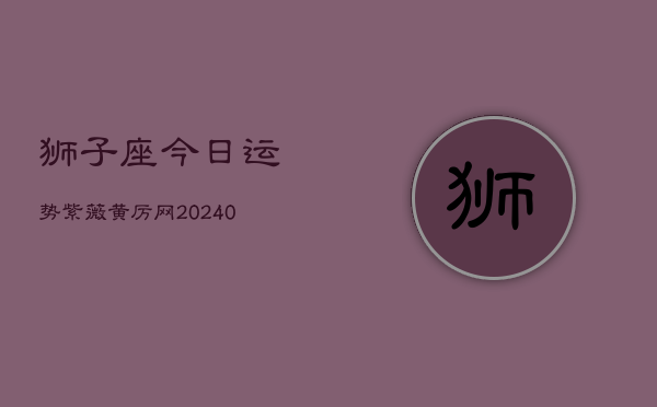 1、狮子座今日运势紫薇黄厉网(9月06日)