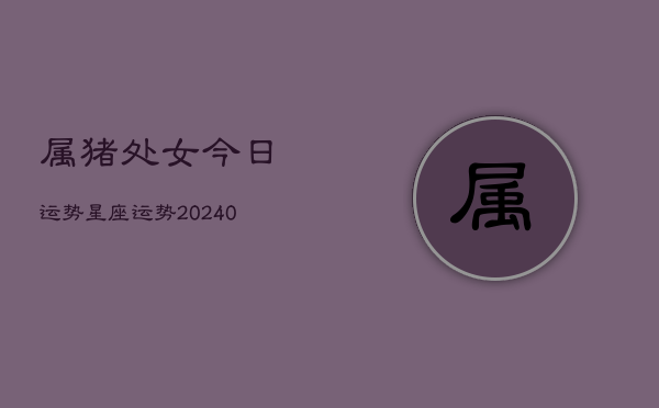 1、属猪处女今日运势星座运势(9月21日)