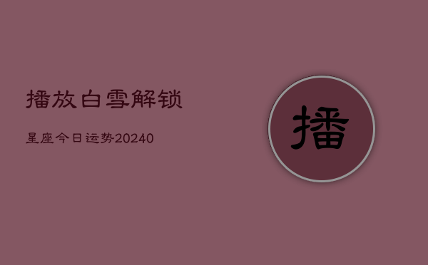 1、播放白雪解锁星座今日运势(10月07日)