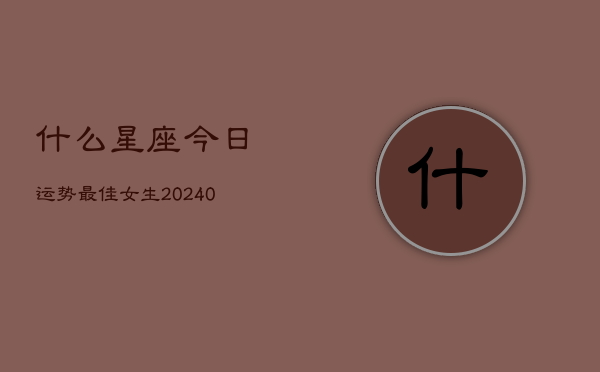 1、什么星座今日运势最佳女生(10月21日)