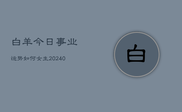 1、白羊今日事业运势如何女生(10月28日)